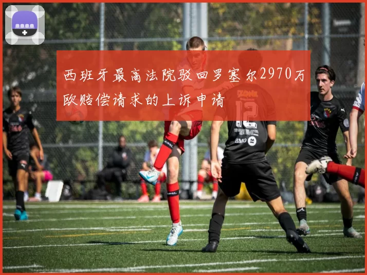西班牙最高法院驳回罗塞尔2970万欧赔偿请求的上诉申请
