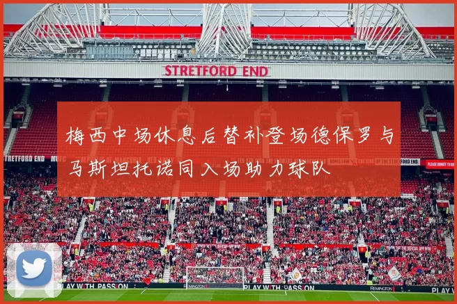梅西中场休息后替补登场德保罗与马斯坦托诺同入场助力球队
