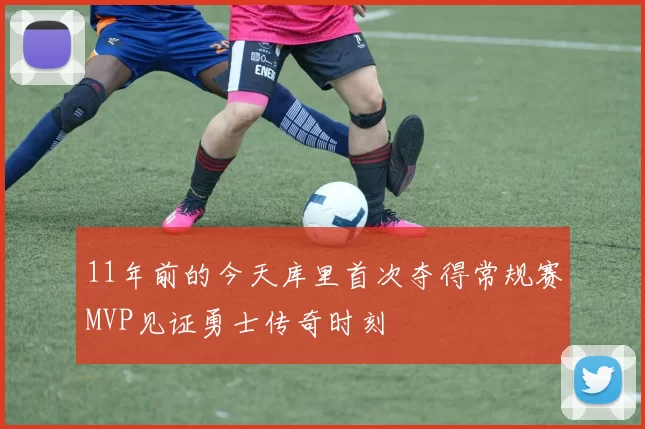 11年前的今天库里首次夺得常规赛MVP见证勇士传奇时刻