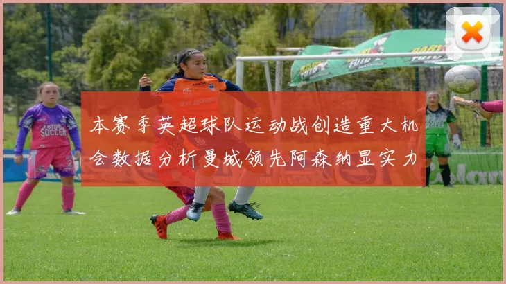 本赛季英超球队运动战创造重大机会数据分析曼城领先阿森纳显实力