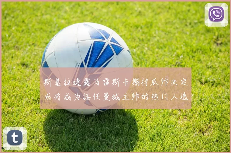 斯基拉透露马雷斯卡期待瓜帅决定或将成为接任曼城主帅的热门人选