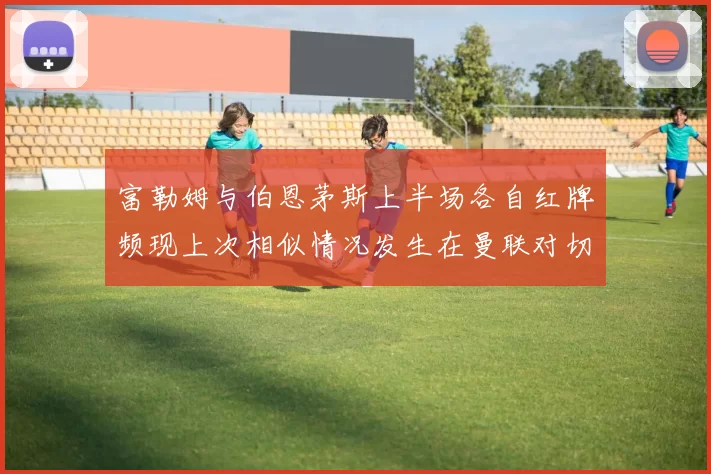 富勒姆与伯恩茅斯上半场各自红牌频现上次相似情况发生在曼联对切尔西