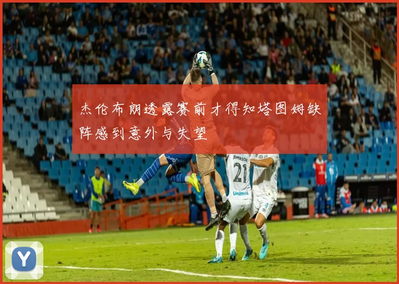 杰伦布朗透露赛前才得知塔图姆缺阵感到意外与失望