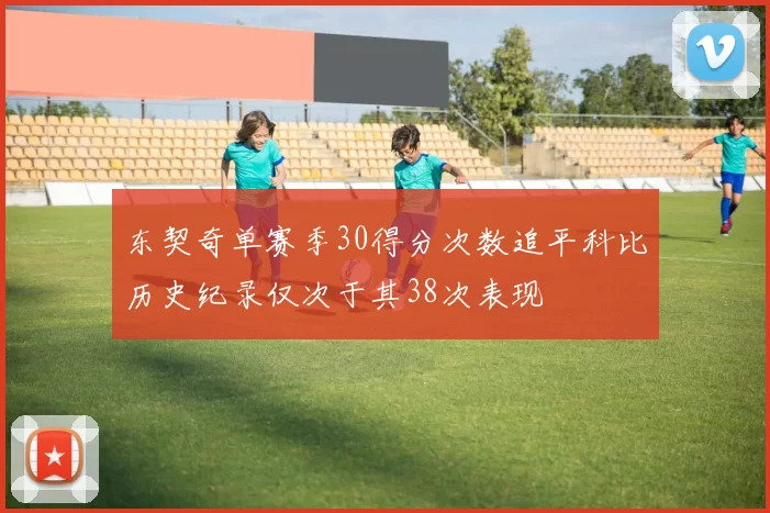 东契奇单赛季30得分次数追平科比历史纪录仅次于其38次表现