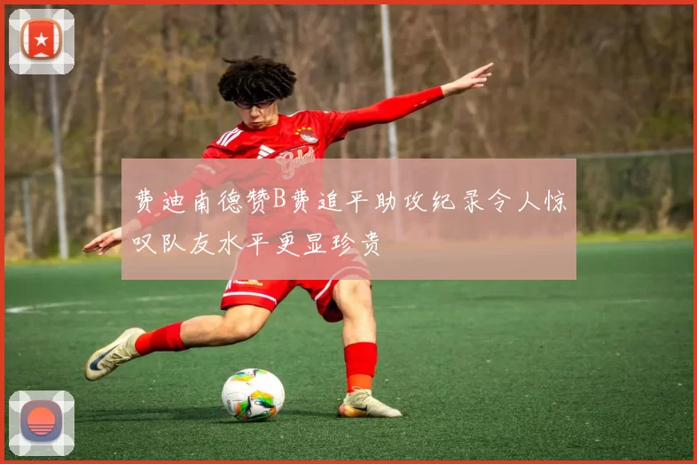 费迪南德赞B费追平助攻纪录令人惊叹队友水平更显珍贵