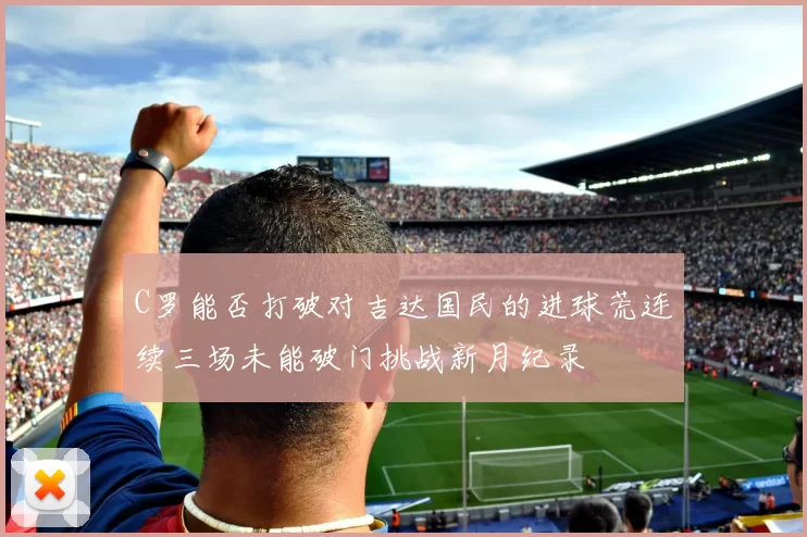 C罗能否打破对吉达国民的进球荒连续三场未能破门挑战新月纪录