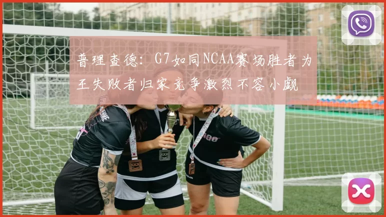 普理查德：G7如同NCAA赛场胜者为王失败者归家竞争激烈不容小觑