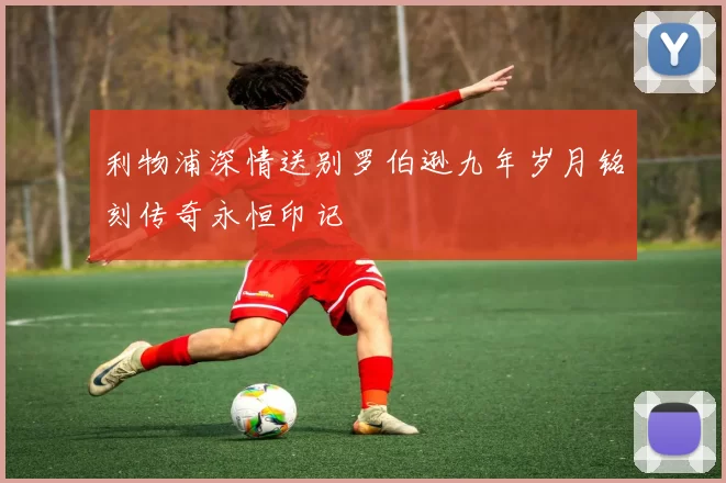 利物浦深情送别罗伯逊九年岁月铭刻传奇永恒印记