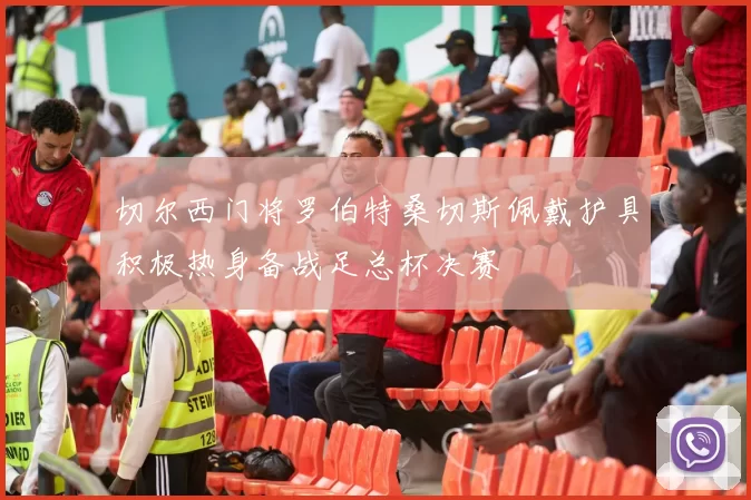 切尔西门将罗伯特桑切斯佩戴护具积极热身备战足总杯决赛