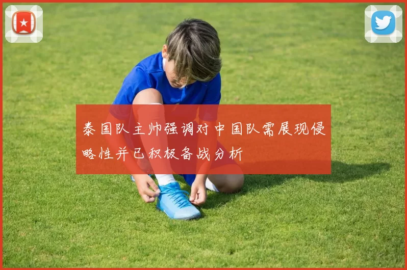 泰国队主帅强调对中国队需展现侵略性并已积极备战分析