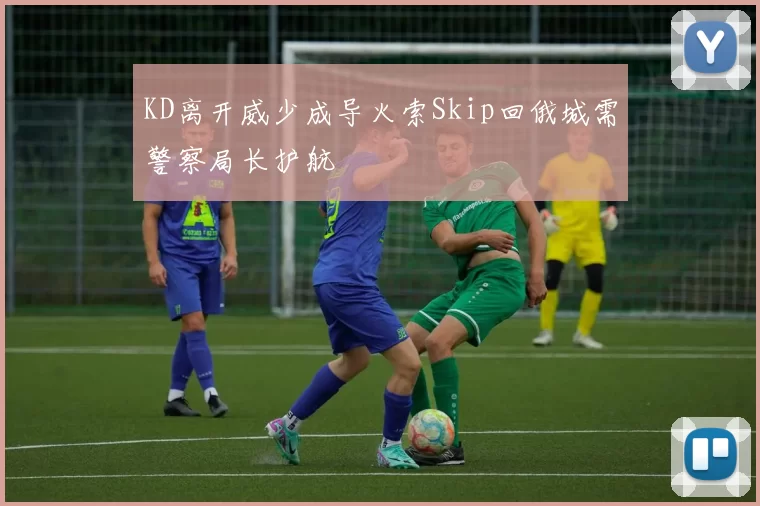 KD离开威少成导火索Skip回俄城需警察局长护航