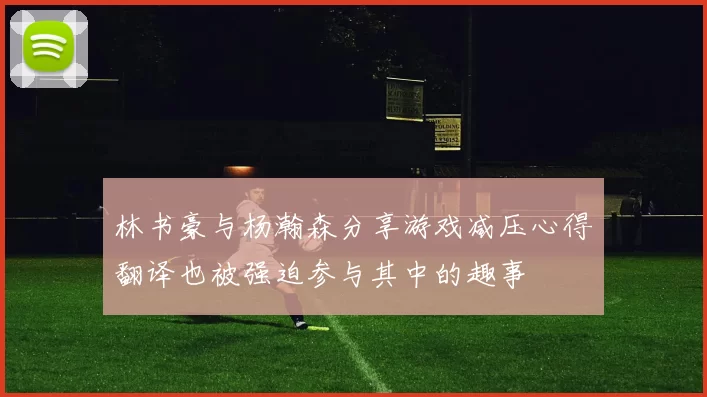 林书豪与杨瀚森分享游戏减压心得翻译也被强迫参与其中的趣事