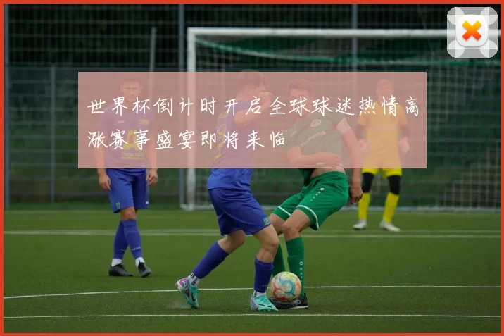世界杯倒计时开启全球球迷热情高涨赛事盛宴即将来临