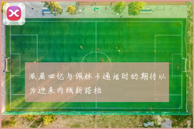浓眉回忆与佩林卡通话时的期待以为迎来内线新搭档